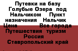 Путевки на базу“Голубые Озера“ под Нальчиком. › Пункт назначения ­ Нальчик › Цена ­ 6 790 - Все города Путешествия, туризм » Россия   . Ставропольский край